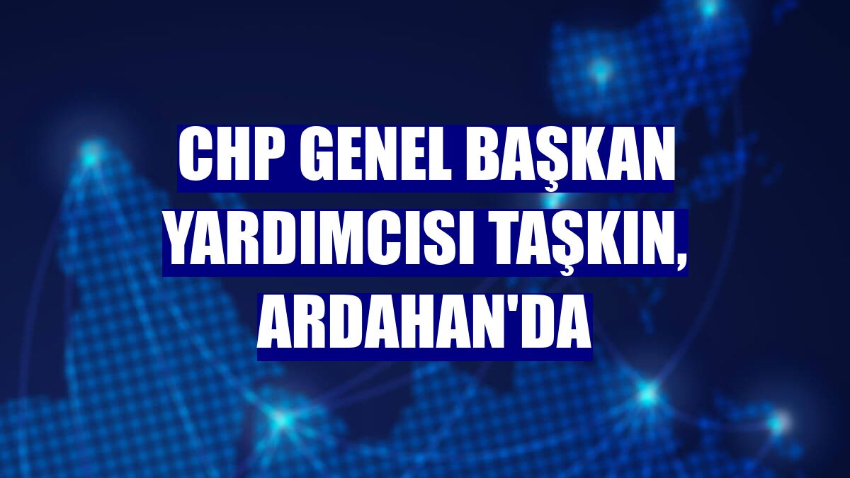CHP Genel Başkan Yardımcısı Taşkın, Ardahan'da