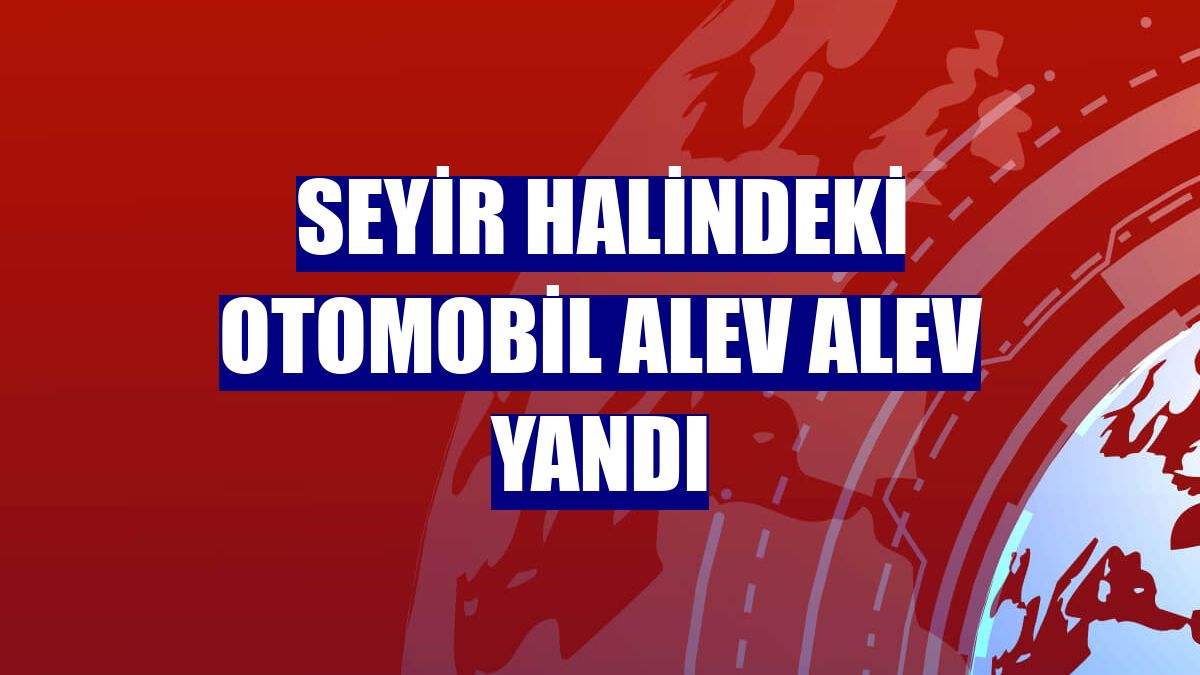 Seyir halindeki otomobil alev alev yandı