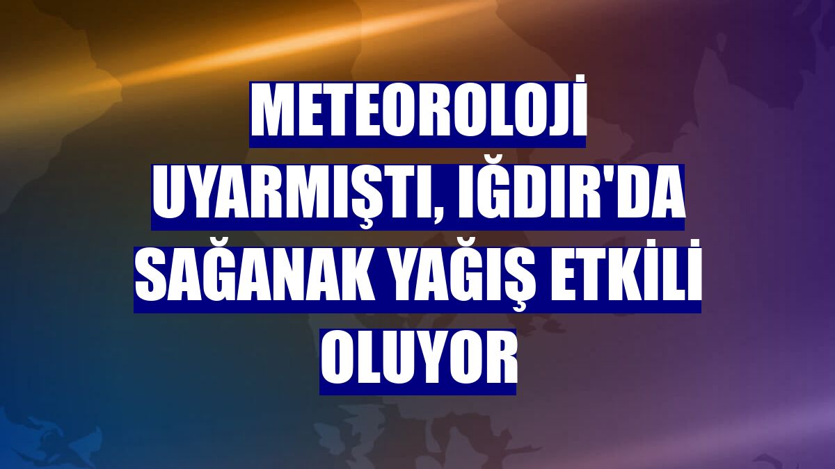 Meteoroloji uyarmıştı, Iğdır'da sağanak yağış etkili oluyor