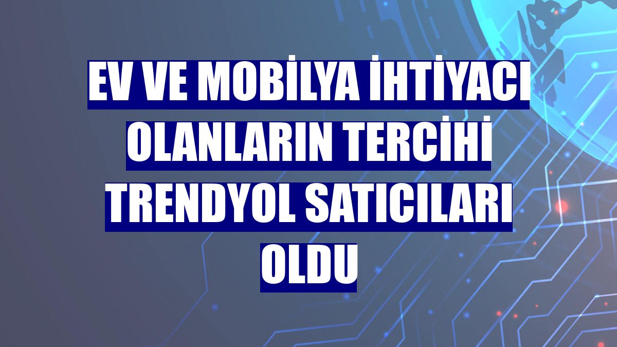 Ev ve mobilya ihtiyacı olanların tercihi Trendyol satıcıları oldu