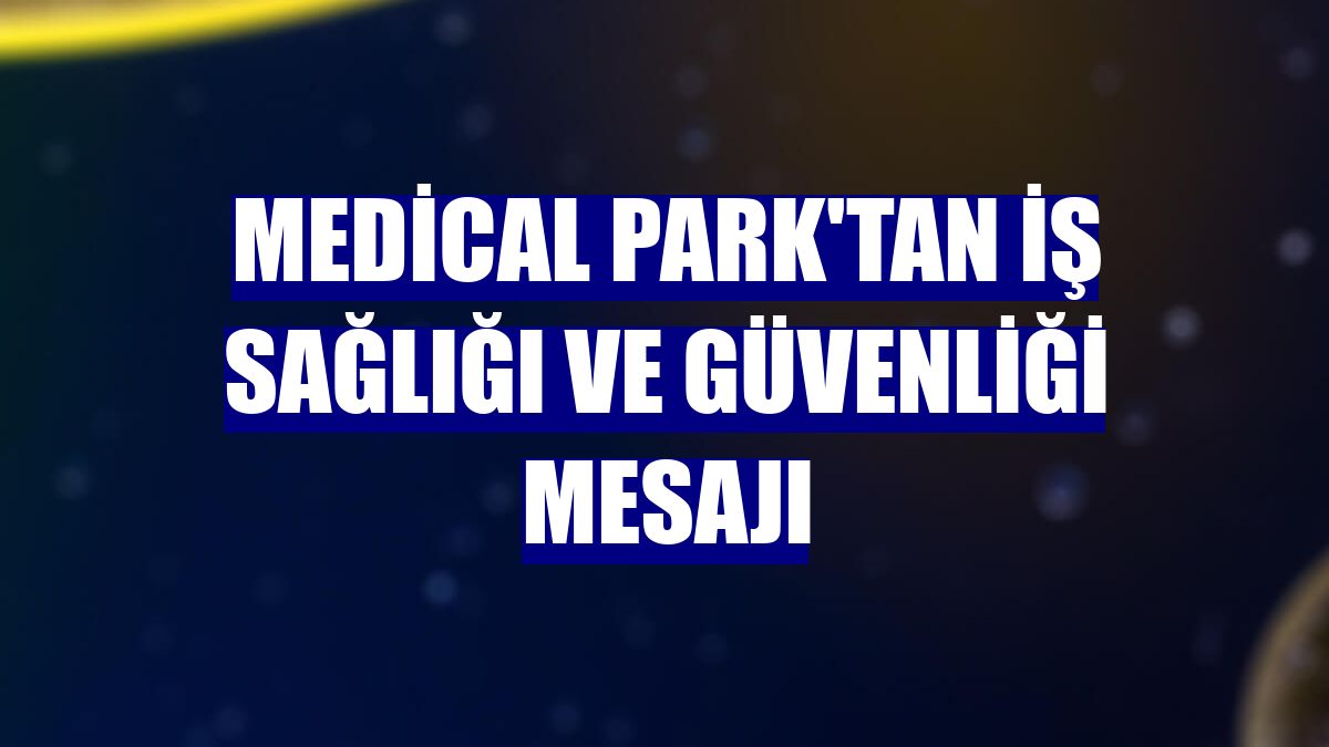 Medical Park'tan iş sağlığı ve güvenliği mesajı