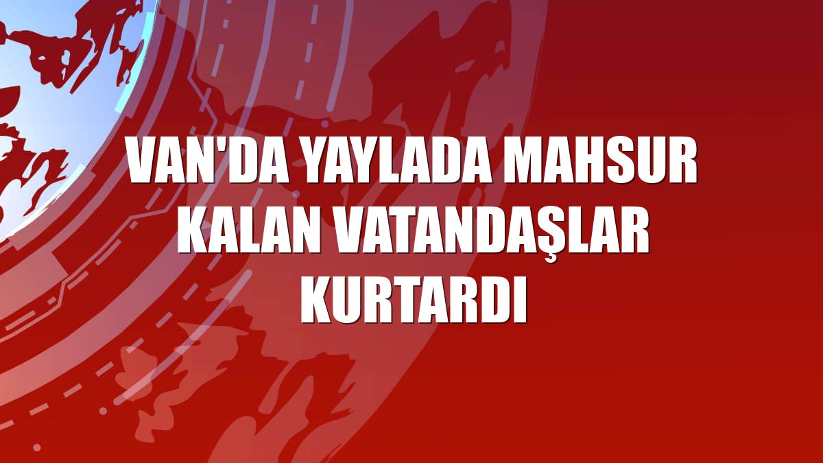 Van'da yaylada mahsur kalan vatandaşlar kurtardı