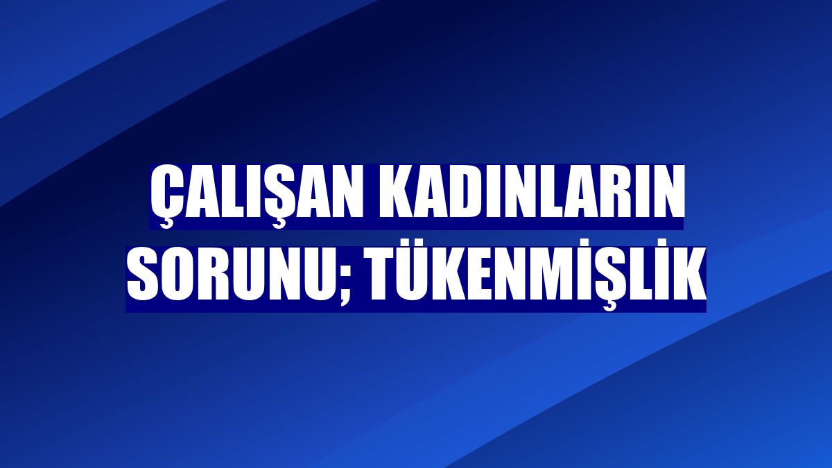 Çalışan kadınların sorunu; tükenmişlik