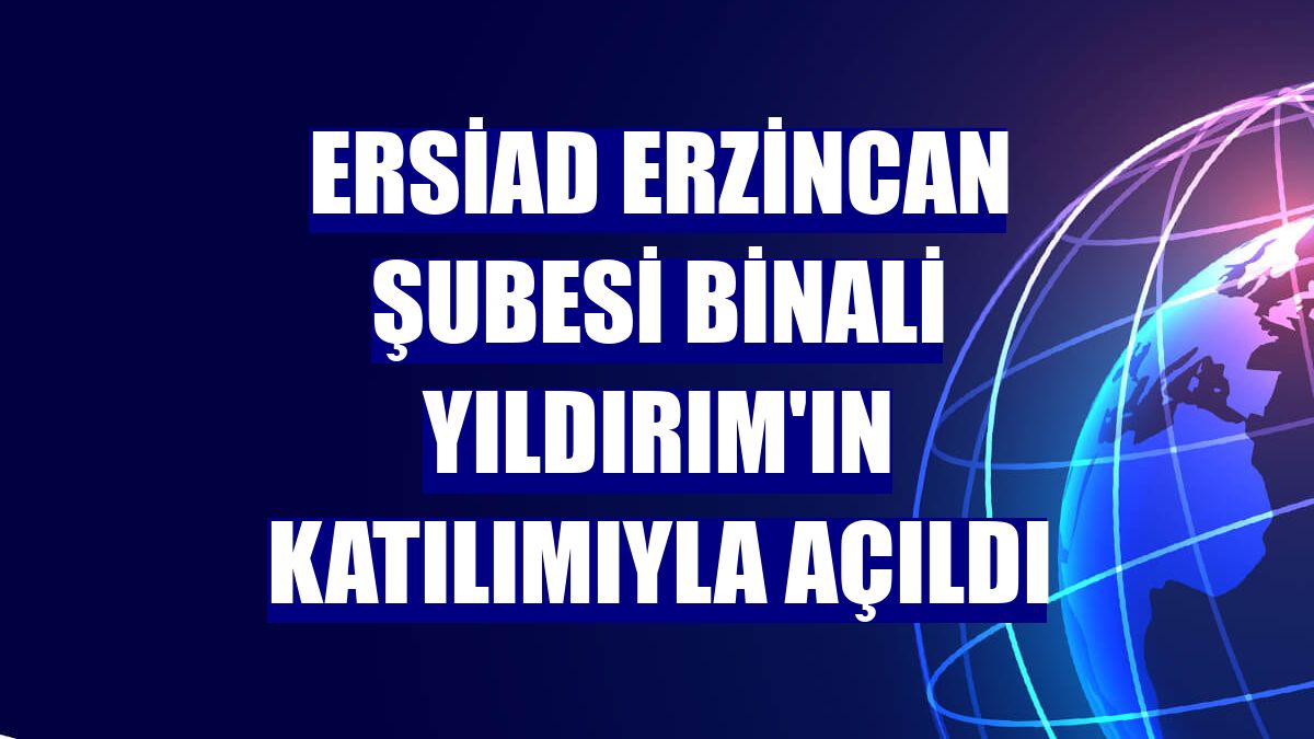 ERSİAD Erzincan Şubesi Binali Yıldırım'ın katılımıyla açıldı