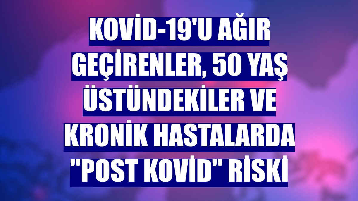 Kovid-19'u ağır geçirenler, 50 yaş üstündekiler ve kronik hastalarda "Post Kovid" riski