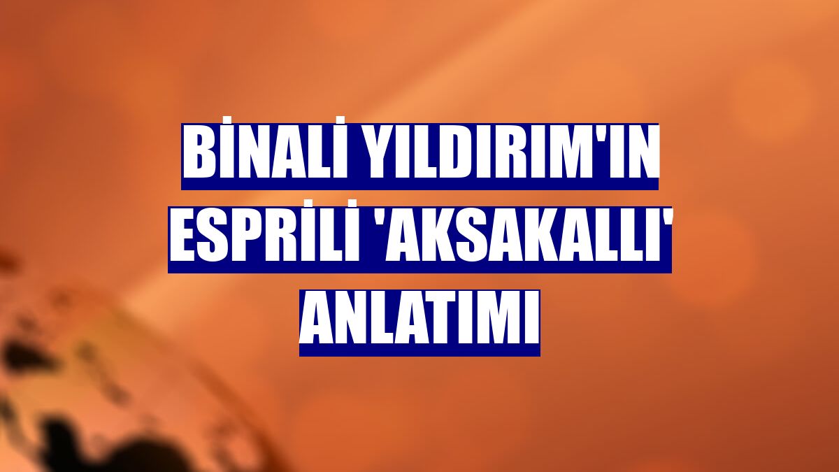 Binali Yıldırım'ın esprili 'aksakallı' anlatımı