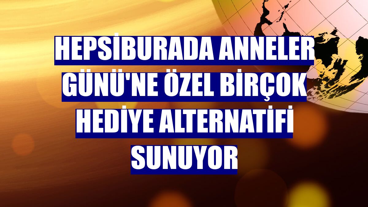 Hepsiburada Anneler Günü'ne özel birçok hediye alternatifi sunuyor