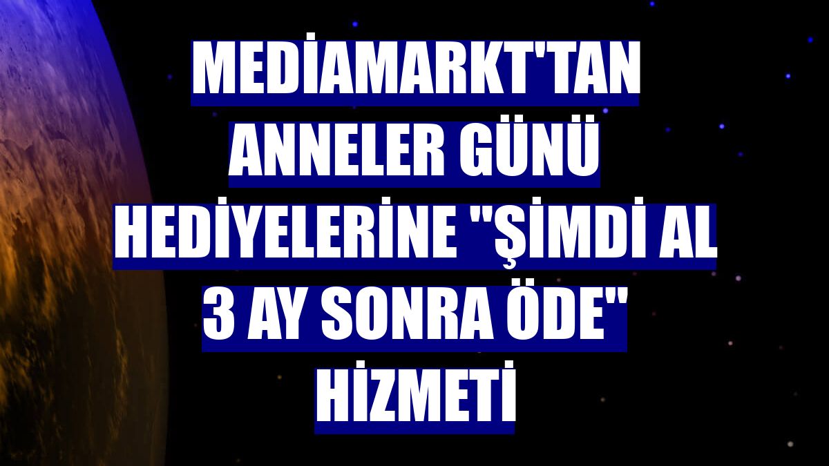 MediaMarkt'tan Anneler Günü hediyelerine "Şimdi al 3 ay sonra öde" hizmeti