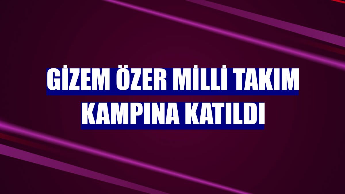 Gizem Özer milli takım kampına katıldı