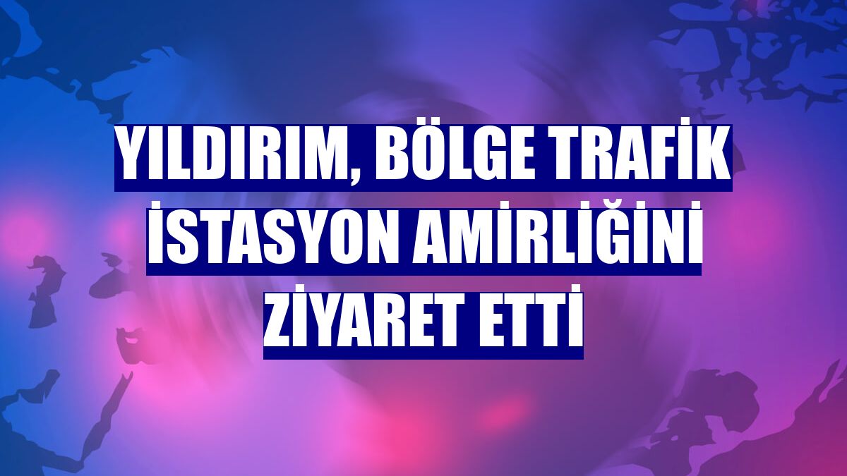 Yıldırım, Bölge Trafik İstasyon Amirliğini ziyaret etti