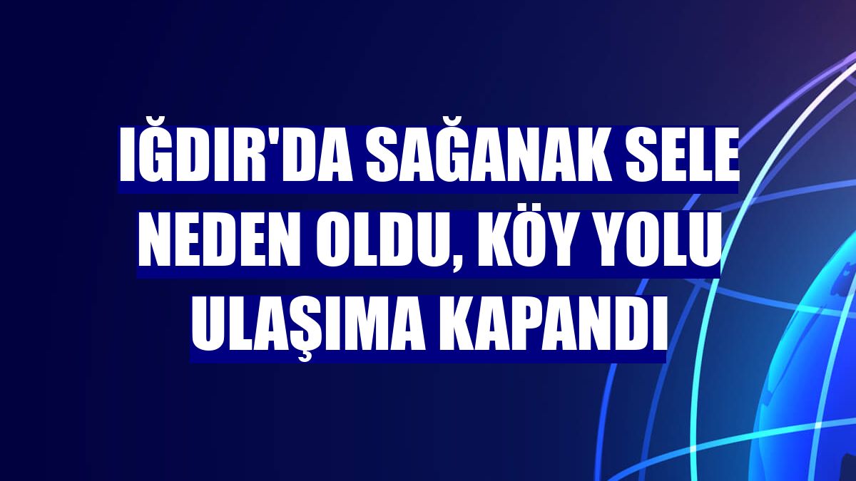 Iğdır'da sağanak sele neden oldu, köy yolu ulaşıma kapandı