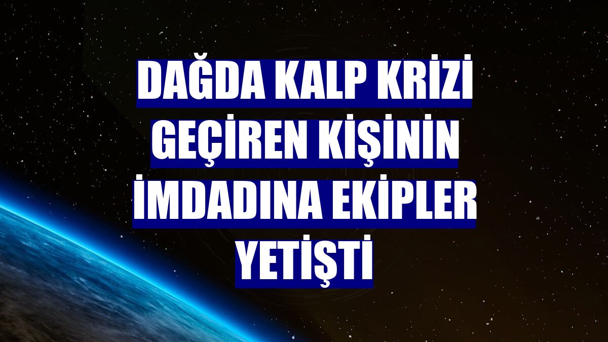 Dağda kalp krizi geçiren kişinin imdadına ekipler yetişti
