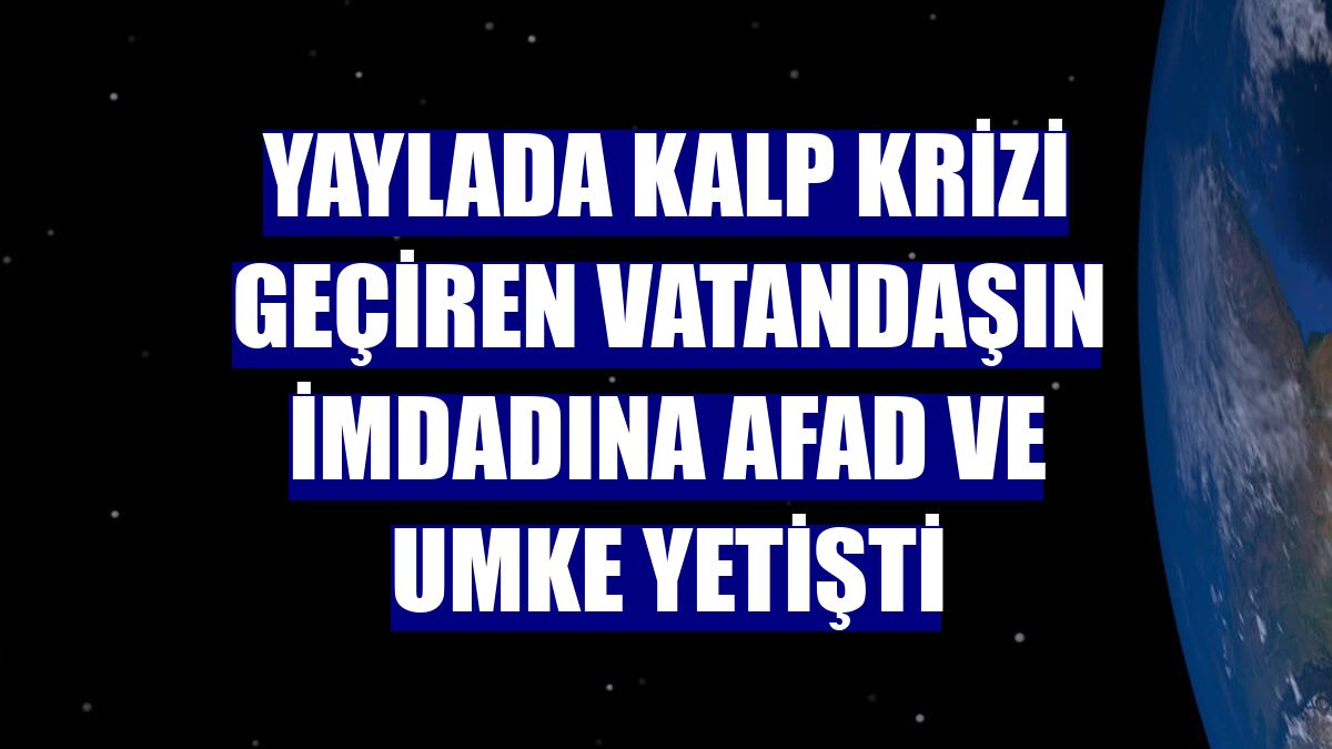 Yaylada kalp krizi geçiren vatandaşın imdadına AFAD ve UMKE yetişti