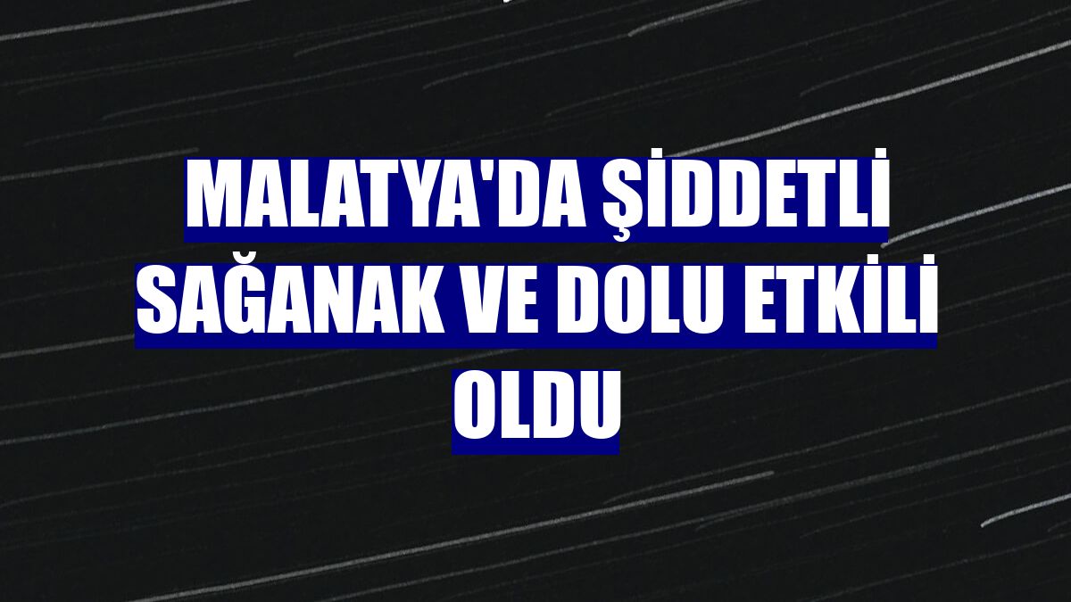 Malatya'da şiddetli sağanak ve dolu etkili oldu