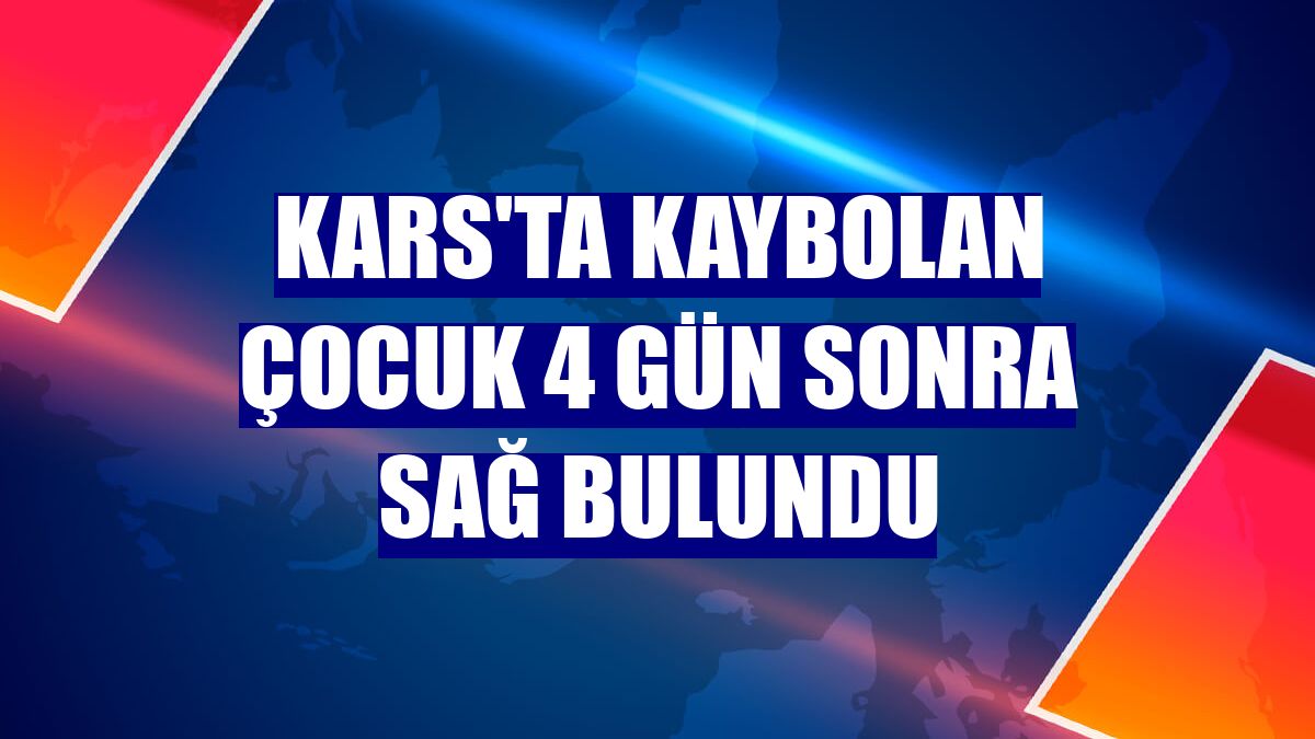 Kars'ta kaybolan çocuk 4 gün sonra sağ bulundu
