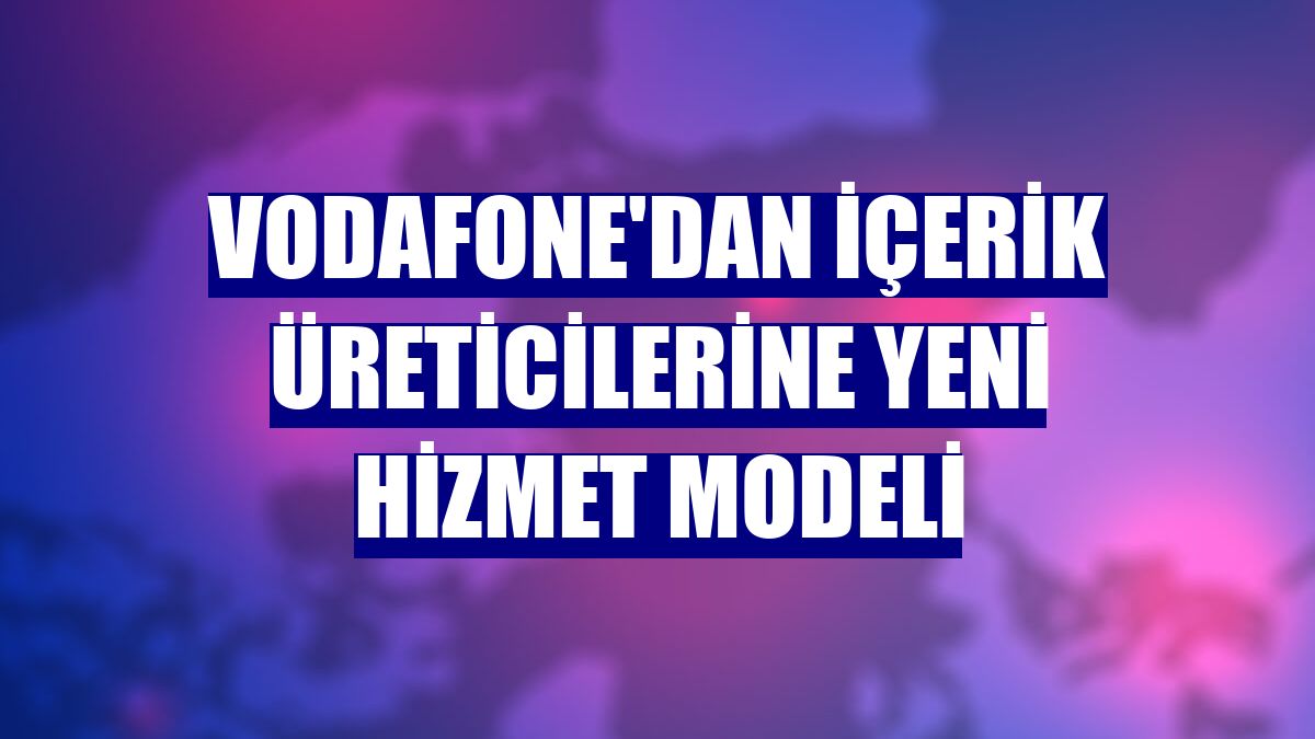 Vodafone'dan içerik üreticilerine yeni hizmet modeli
