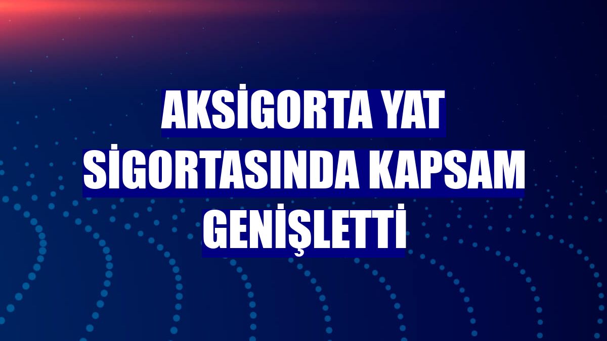 Aksigorta yat sigortasında kapsam genişletti