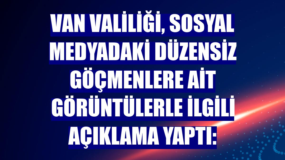 Van Valiliği, sosyal medyadaki düzensiz göçmenlere ait görüntülerle ilgili açıklama yaptı: