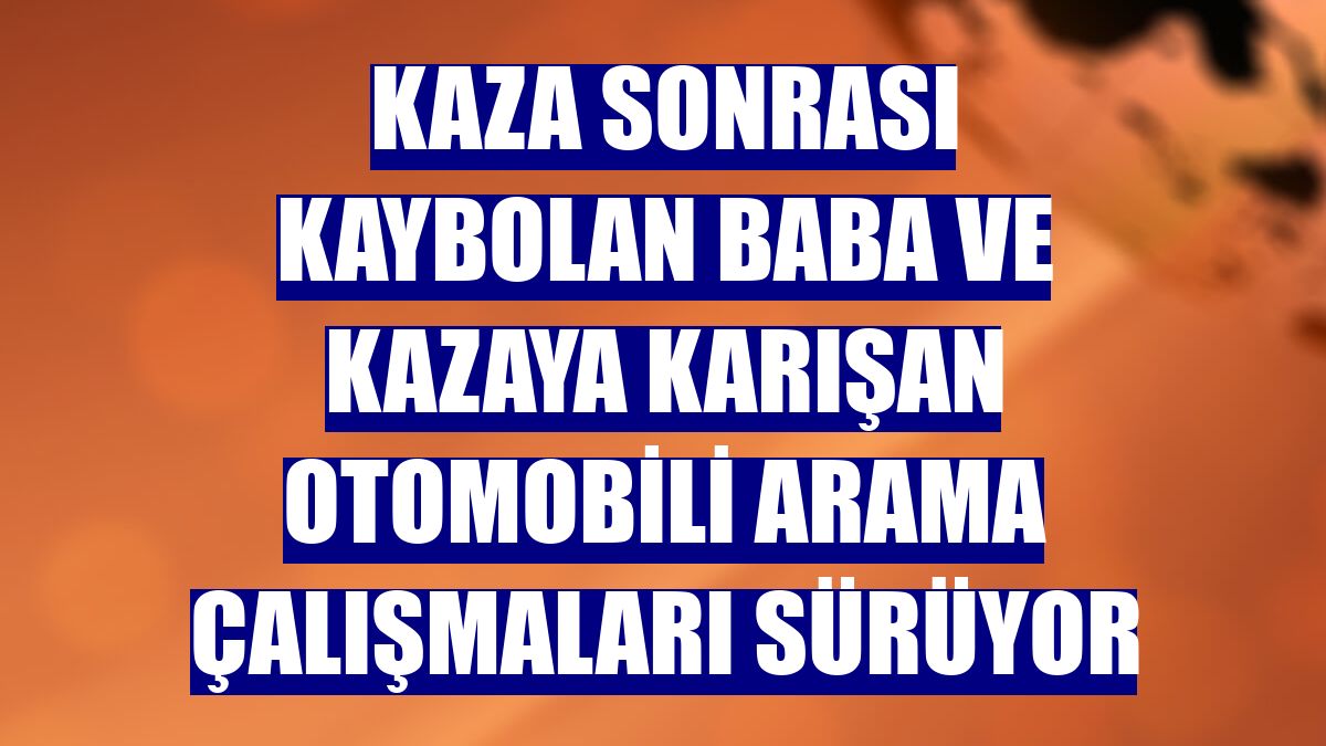 Kaza sonrası kaybolan baba ve kazaya karışan otomobili arama çalışmaları sürüyor
