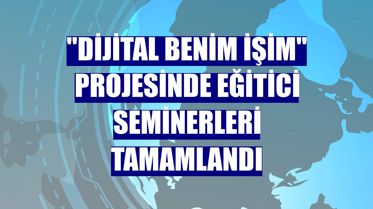 "Dijital Benim İşim" projesinde eğitici seminerleri tamamlandı