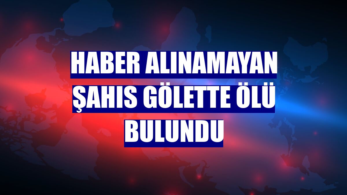 Haber alınamayan şahıs gölette ölü bulundu
