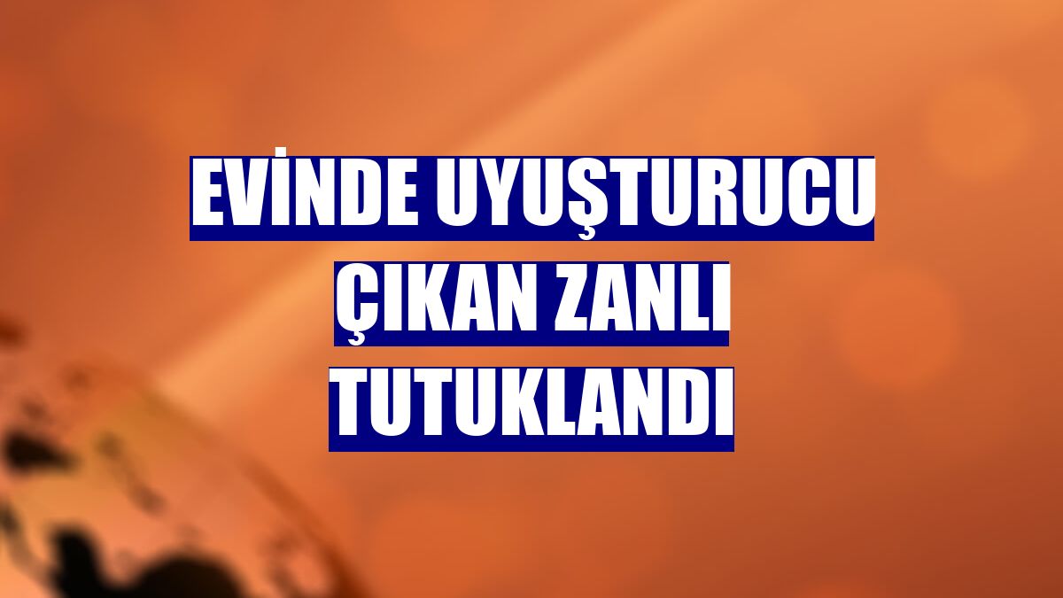 Evinde uyuşturucu çıkan zanlı tutuklandı