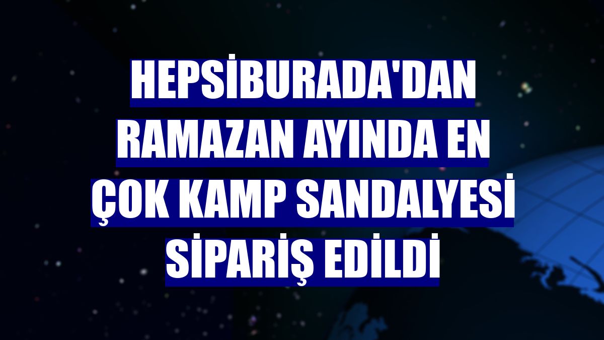 Hepsiburada'dan ramazan ayında en çok kamp sandalyesi sipariş edildi