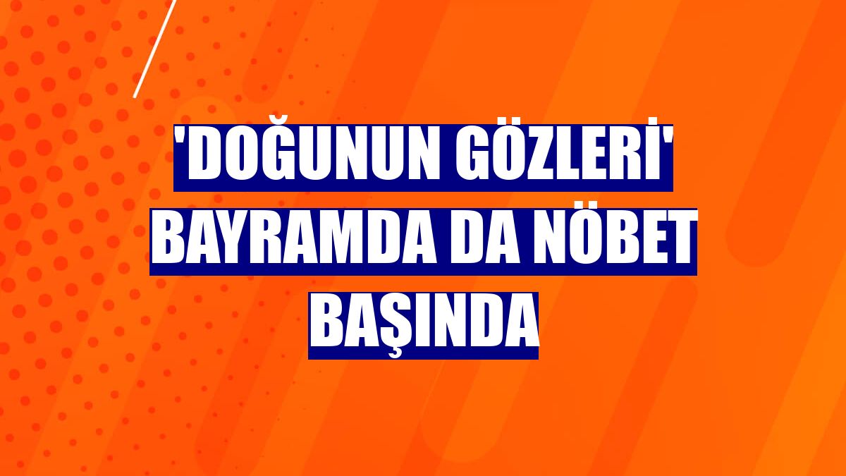 'Doğunun Gözleri' bayramda da nöbet başında
