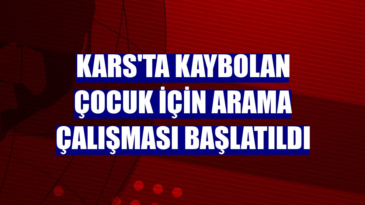 Kars'ta kaybolan çocuk için arama çalışması başlatıldı
