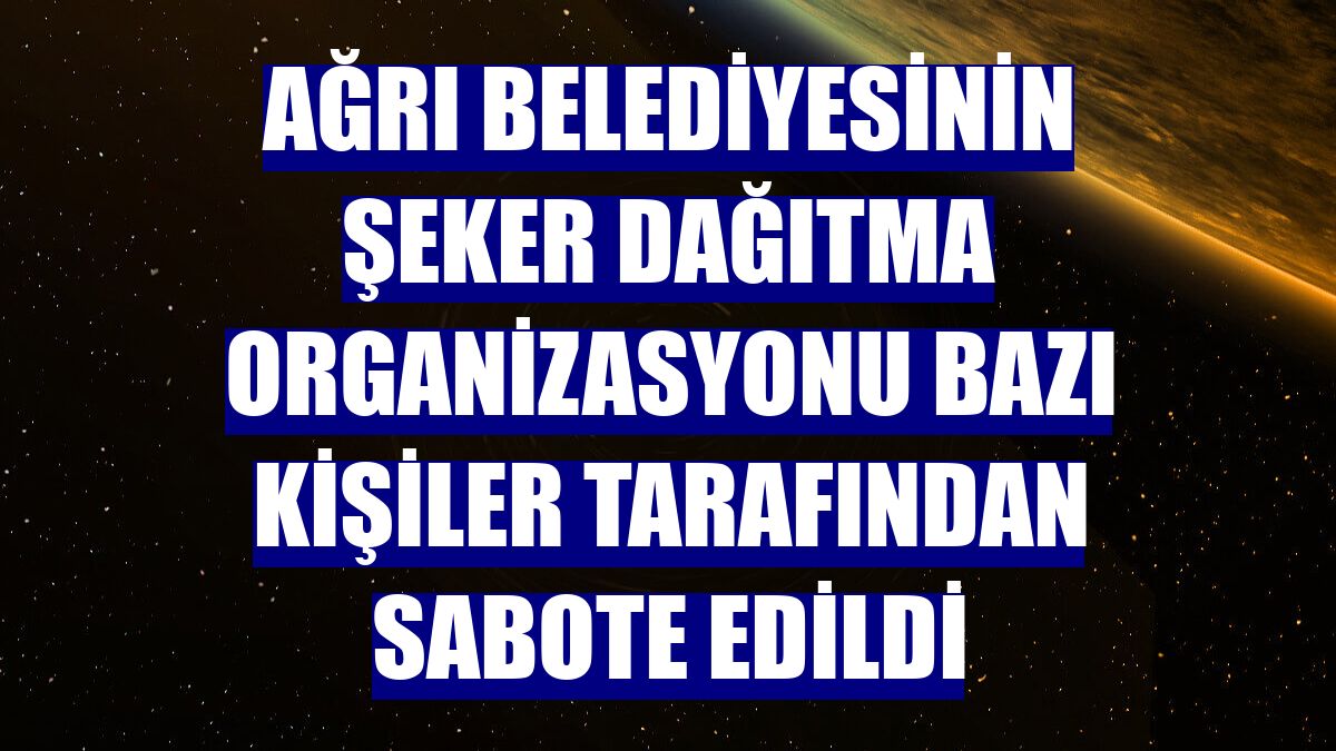 Ağrı Belediyesinin şeker dağıtma organizasyonu bazı kişiler tarafından sabote edildi
