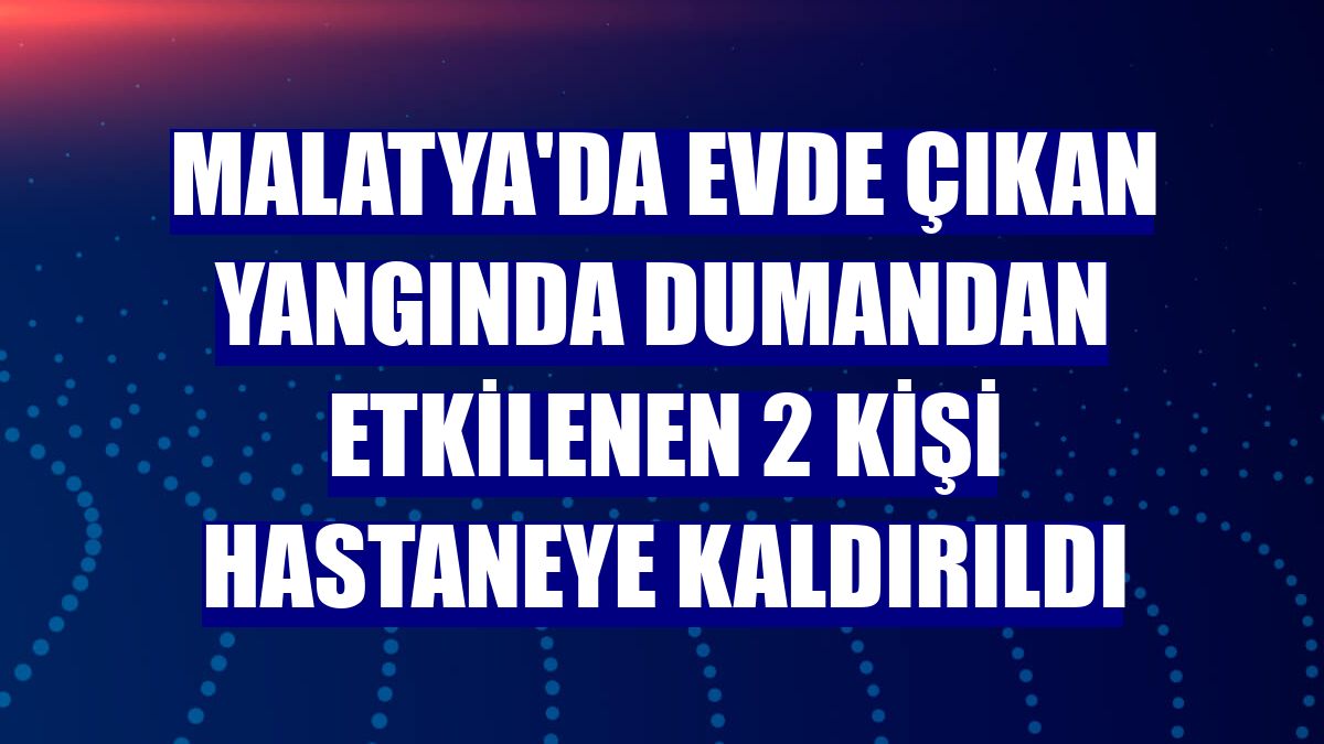 Malatya'da evde çıkan yangında dumandan etkilenen 2 kişi hastaneye kaldırıldI