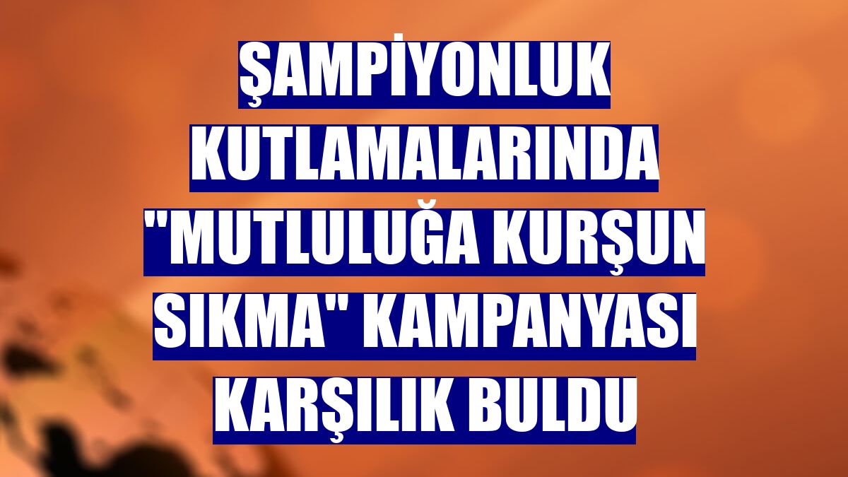 Şampiyonluk kutlamalarında "Mutluluğa Kurşun Sıkma" kampanyası karşılık buldu