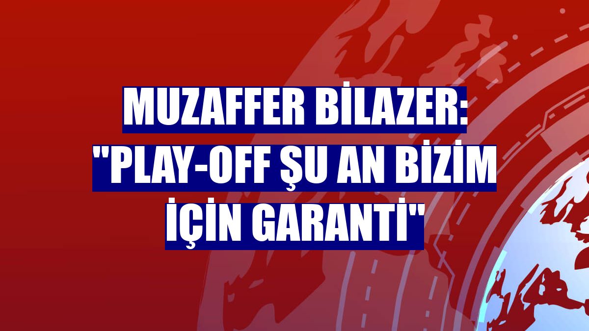 Muzaffer Bilazer: "Play-off şu an bizim için garanti"