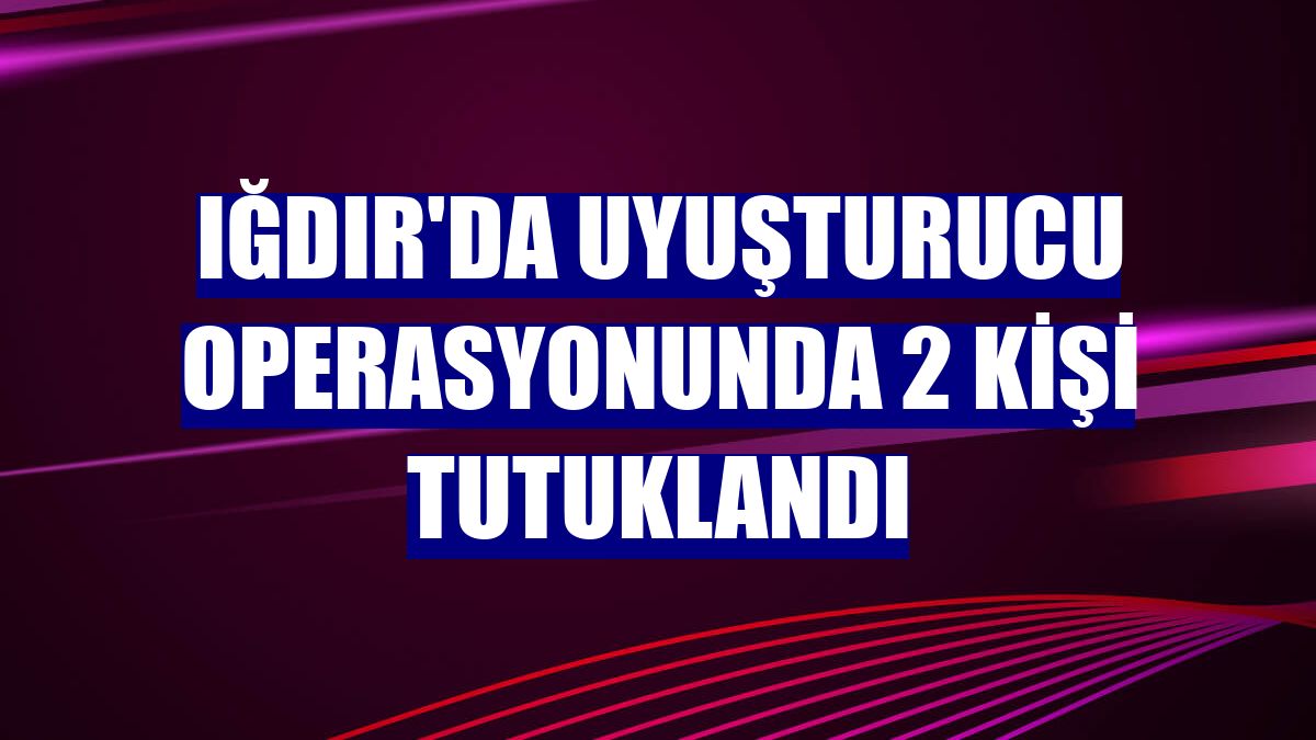 Iğdır'da uyuşturucu operasyonunda 2 kişi tutuklandı