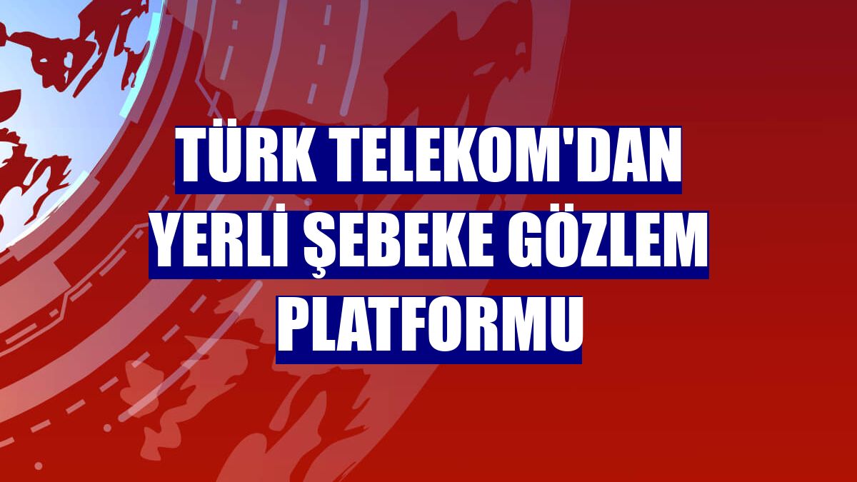 Türk Telekom'dan yerli şebeke gözlem platformu