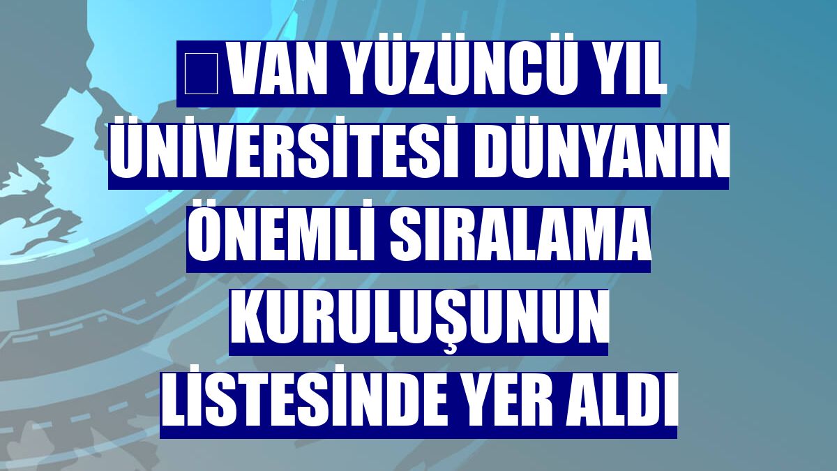 ​Van Yüzüncü Yıl Üniversitesi dünyanın önemli sıralama kuruluşunun listesinde yer aldı