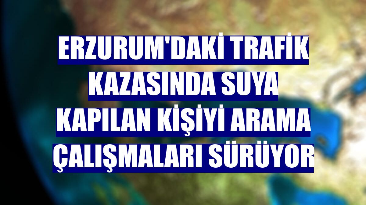 Erzurum'daki trafik kazasında suya kapılan kişiyi arama çalışmaları sürüyor