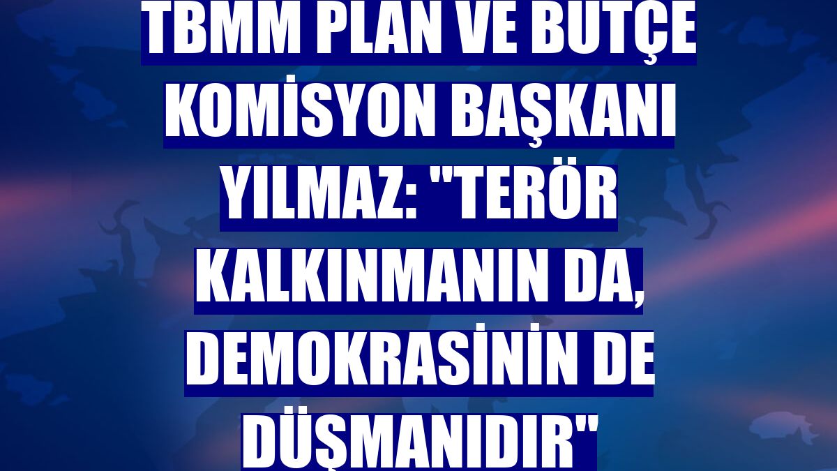 TBMM Plan ve Bütçe Komisyon Başkanı Yılmaz: "Terör kalkınmanın da, demokrasinin de düşmanıdır"