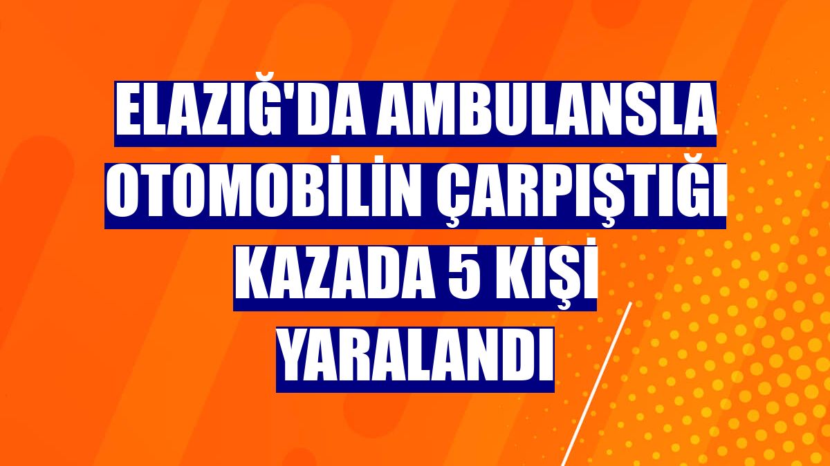 Elazığ'da ambulansla otomobilin çarpıştığı kazada 5 kişi yaralandı