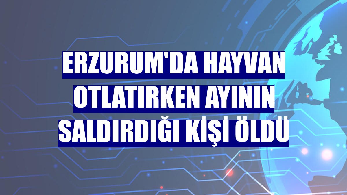 Erzurum'da hayvan otlatırken ayının saldırdığı kişi öldü