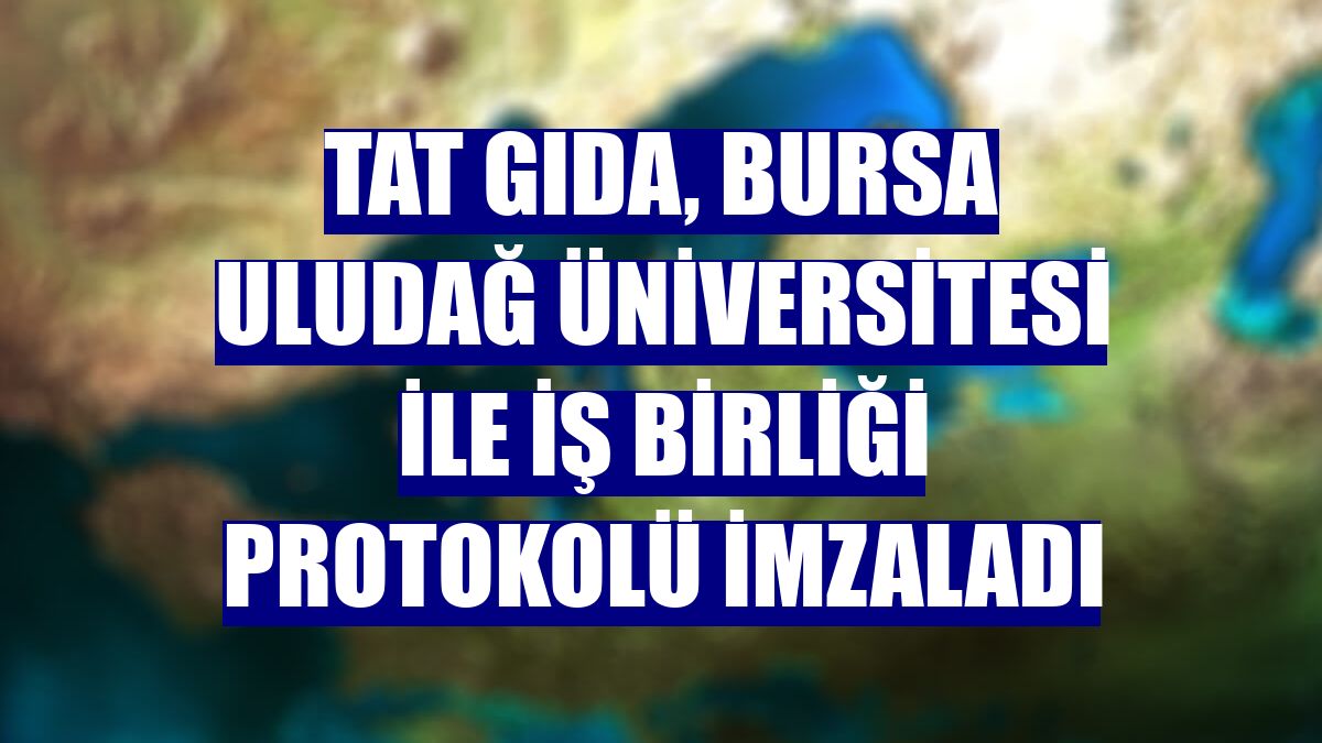 Tat Gıda, Bursa Uludağ Üniversitesi ile iş birliği protokolü imzaladı