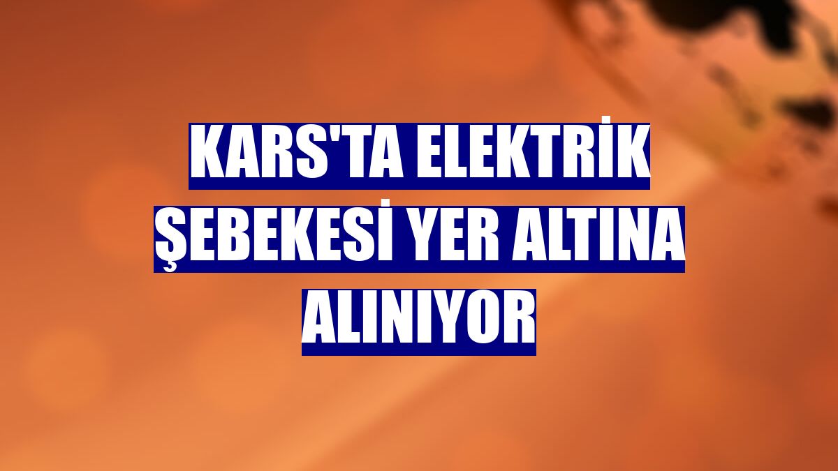 Kars'ta elektrik şebekesi yer altına alınıyor