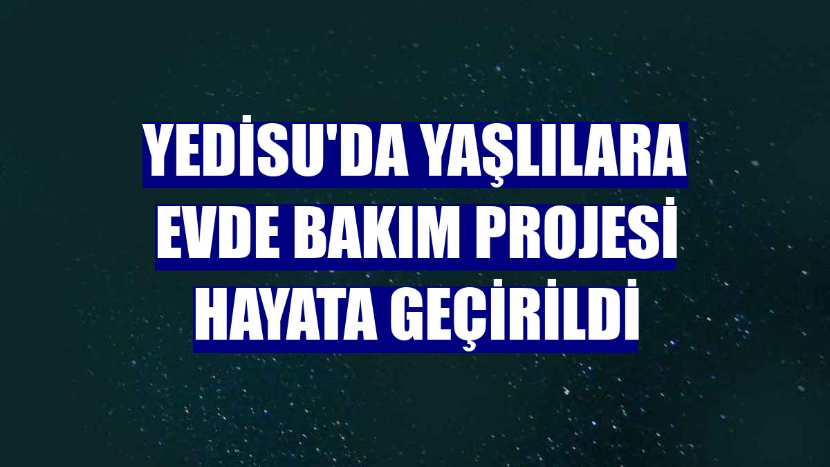 Yedisu'da Yaşlılara Evde Bakım Projesi hayata geçirildi