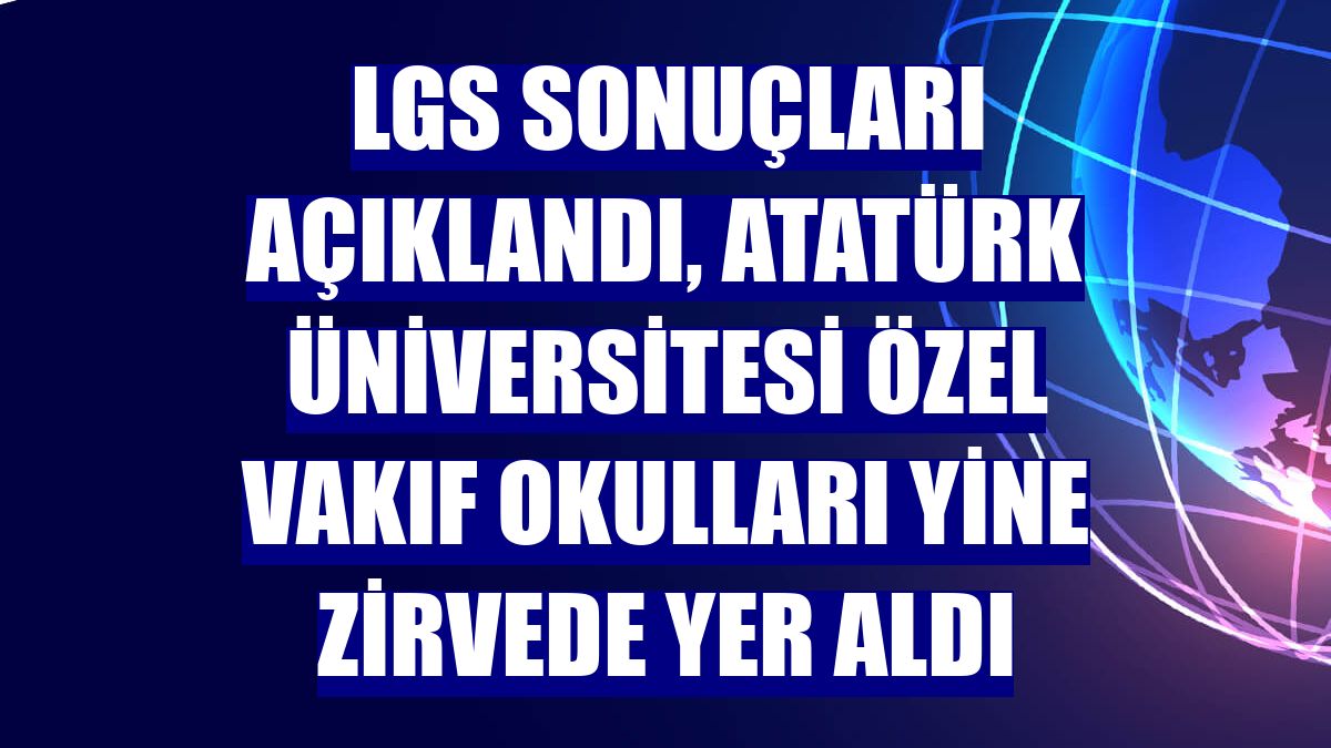 LGS sonuçları açıklandı, Atatürk Üniversitesi özel vakıf okulları yine zirvede yer aldı
