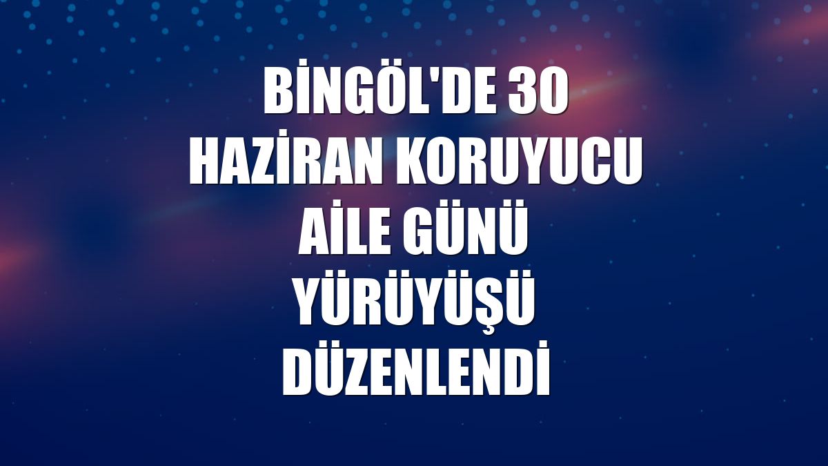 Bingöl'de 30 Haziran Koruyucu Aile Günü yürüyüşü düzenlendi