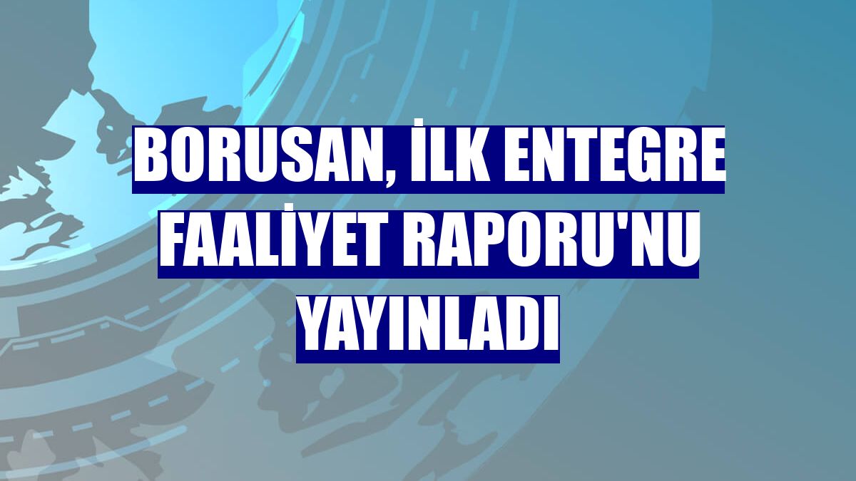 Borusan, ilk Entegre Faaliyet Raporu'nu yayınladı