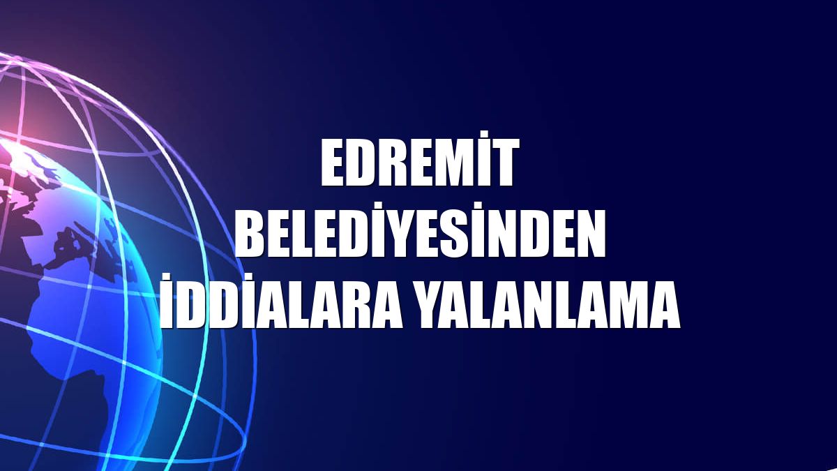 Edremit Belediyesinden iddialara yalanlama
