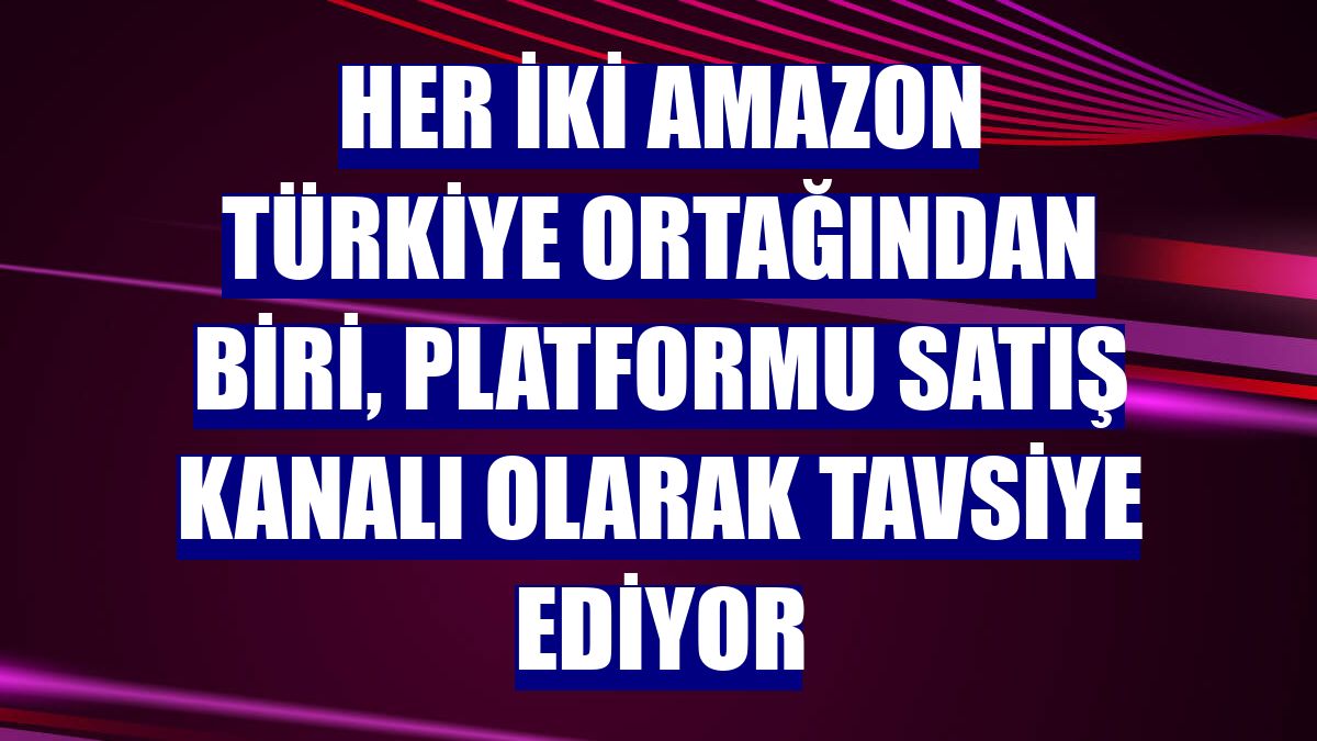Her iki Amazon Türkiye ortağından biri, platformu satış kanalı olarak tavsiye ediyor