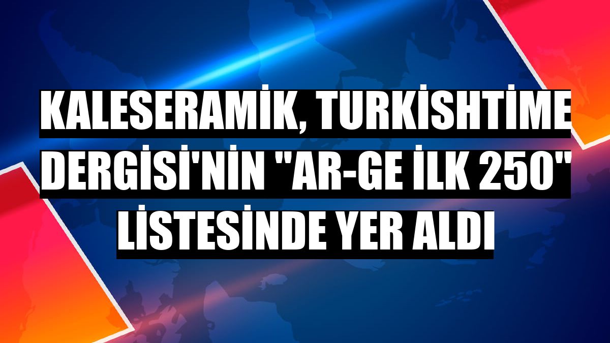 Kaleseramik, Turkishtime Dergisi'nin 'Ar-Ge İlk 250' listesinde yer aldı