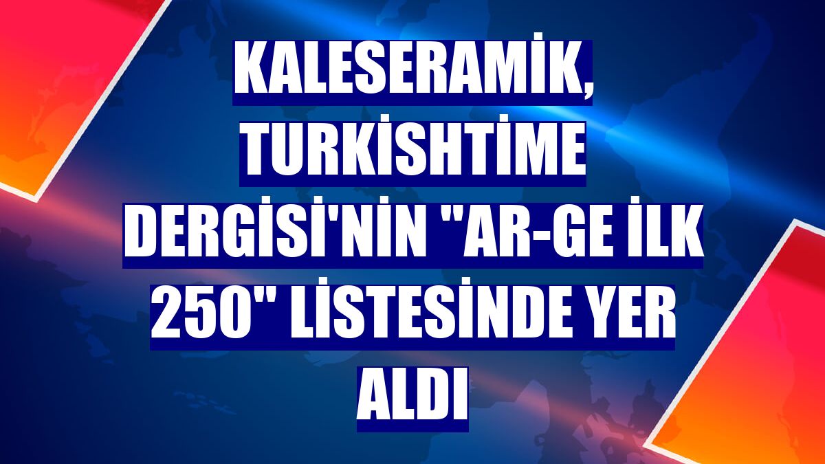 Kaleseramik, Turkishtime Dergisi'nin "Ar-Ge İlk 250" listesinde yer aldı